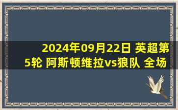 2024年09月22日 英超第5轮 阿斯顿维拉vs狼队 全场录像